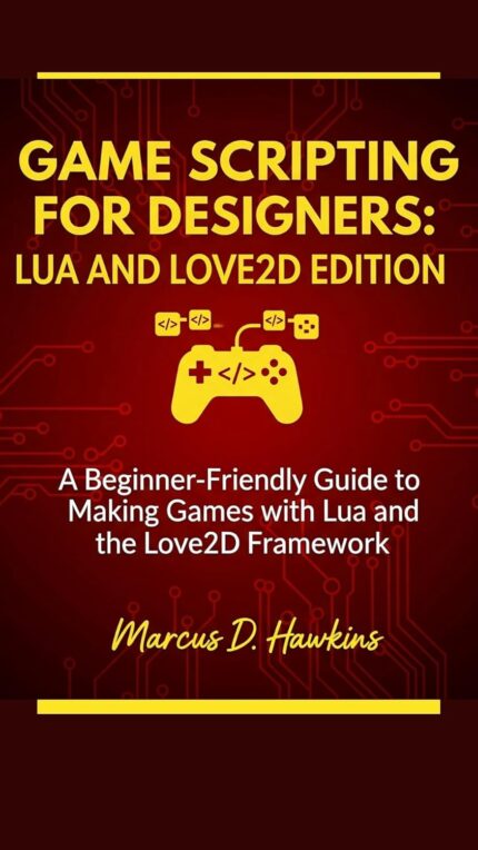 GAME SCRIPTING FOR DESIGNERS: LUA AND LOVE2D EDITION: A Beginner-Friendly Guide to Making Games with Lua and the Love2D Framework