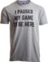 I Paused My Game to Be Here - Funny Video Gamer Humor Joke for Men Women T-Shirt