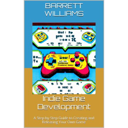 Indie Game Development: A Step-by-Step Guide to Creating and Releasing Your Own Game