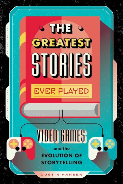 The Greatest Stories Ever Played: Video Games and the Evolution of Storytelling (Game On, 2)